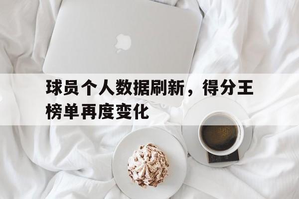 关于球员个人数据刷新，得分王榜单再度变化的信息