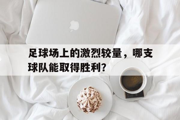 时时彩官网-足球场上的激烈较量，哪支球队能取得胜利？