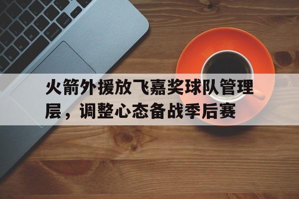 时时彩预测-火箭外援放飞嘉奖球队管理层，调整心态备战季后赛的简单介绍