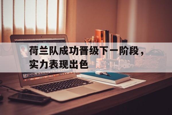 关于荷兰队成功晋级下一阶段，实力表现出色的信息