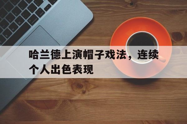 时时彩官网-包含哈兰德上演帽子戏法，连续个人出色表现的词条
