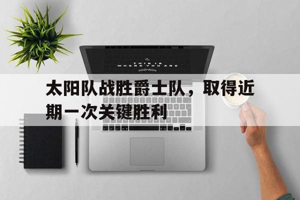 时时彩官网-太阳队战胜爵士队，取得近期一次关键胜利(太阳队战胜爵士队,取得近期一次关键胜利的时刻)