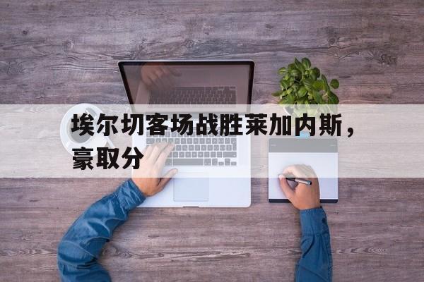 新时时彩-埃尔切客场战胜莱加内斯，豪取分的简单介绍