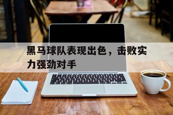 新时时彩-包含黑马球队表现出色，击败实力强劲对手的词条