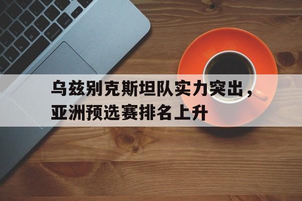 时时彩开奖直播-乌兹别克斯坦队实力突出，亚洲预选赛排名上升